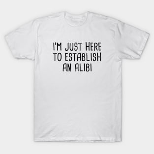 I'm Just Here To Establish An Alibi T-Shirt